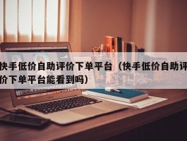 快手低价自助评价下单平台（快手低价自助评价下单平台能看到吗）