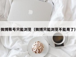 微博账号只能浏览（微博只能浏览不能用了）