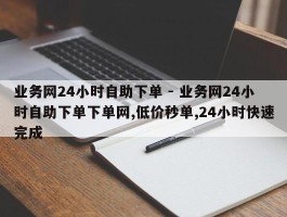 业务网24小时自助下单 - 业务网24小时自助下单下单网,低价秒单,24小时快速完成