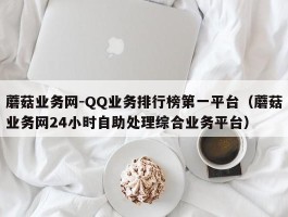 蘑菇业务网-QQ业务排行榜第一平台（蘑菇业务网24小时自助处理综合业务平台）