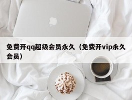 免费开qq超级会员永久（免费开vip永久会员）