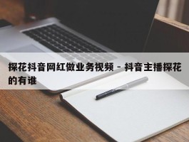 探花抖音网红做业务视频 - 抖音主播探花的有谁