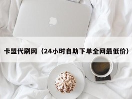 卡盟代刷网（24小时自助下单全网最低价）