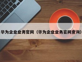 华为企业业务官网（华为企业业务官网查询）