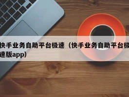 快手业务自助平台极速（快手业务自助平台极速版app）