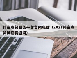 抖音点赞业务平台官网电话（2021抖音点赞员招聘咨询）