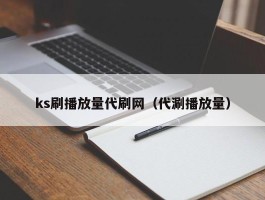 ks刷播放量代刷网（代涮播放量）