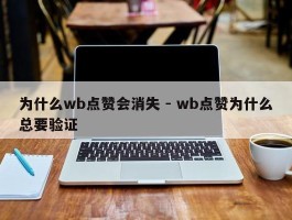 为什么wb点赞会消失 - wb点赞为什么总要验证