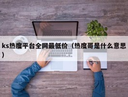 ks热度平台全网最低价（热度哥是什么意思）