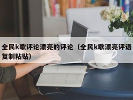 全民k歌评论漂亮的评论（全民k歌漂亮评语复制粘贴）