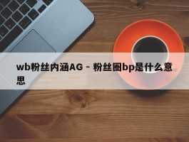 wb粉丝内涵AG - 粉丝圈bp是什么意思