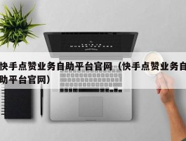 快手点赞业务自助平台官网（快手点赞业务自助平台官网）