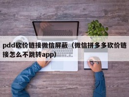 pdd砍价链接微信屏蔽（微信拼多多砍价链接怎么不跳转app）