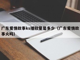 广东爱情故事ks播放量是多少（广东爱情故事火吗）