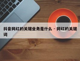 抖音网红的关键业务是什么 - 网红的关键词