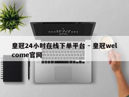 皇冠24小时在线下单平台 - 皇冠welcome官网