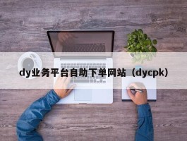 dy业务平台自助下单网站（dycpk）