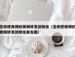 怎样把微博的视频转发到微信（怎样把微博的视频转发到微信朋友圈）