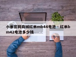 小米官网商城红米mb44电池 - 红米bm42电池多少钱