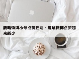 鹿晗微博小号点赞世勋 - 鹿晗微博点赞越来越少