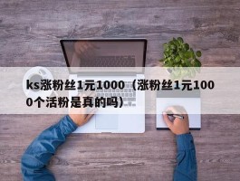 ks涨粉丝1元1000（涨粉丝1元1000个活粉是真的吗）