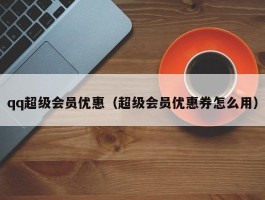 qq超级会员优惠（超级会员优惠券怎么用）