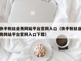 快手粉丝业务网站平台官网入口（快手粉丝业务网站平台官网入口下载）