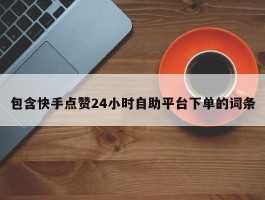 包含快手点赞24小时自助平台下单的词条