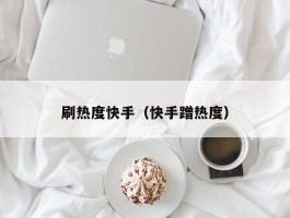 刷热度快手（快手蹭热度）