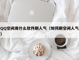 QQ空间用什么软件刷人气（如何刷空间人气）