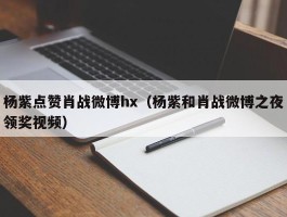 杨紫点赞肖战微博hx（杨紫和肖战微博之夜领奖视频）