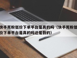 快手死粉低价下单平台是真的吗（快手死粉低价下单平台是真的吗还是假的）