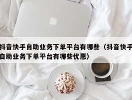 抖音快手自助业务下单平台有哪些（抖音快手自助业务下单平台有哪些优惠）