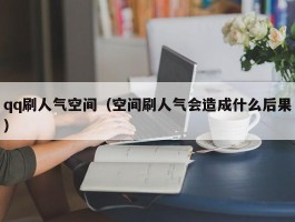 qq刷人气空间（空间刷人气会造成什么后果）