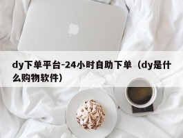 dy下单平台-24小时自助下单（dy是什么购物软件）