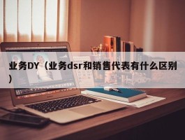 业务DY（业务dsr和销售代表有什么区别）