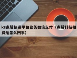 ks点赞快速平台业务微信支付（点赞科技扣费是怎么回事）