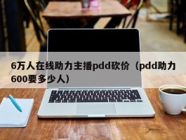 6万人在线助力主播pdd砍价（pdd助力600要多少人）