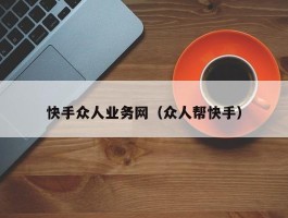 快手众人业务网（众人帮快手）