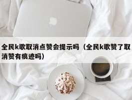 全民k歌取消点赞会提示吗（全民k歌赞了取消赞有痕迹吗）