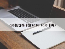 q币低价格卡盟2016（q币卡券）