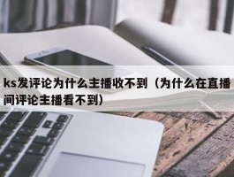 ks发评论为什么主播收不到（为什么在直播间评论主播看不到）