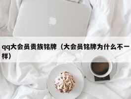 qq大会员贵族铭牌（大会员铭牌为什么不一样）