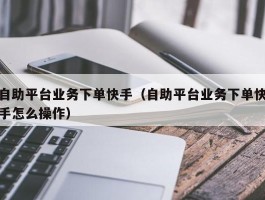 自助平台业务下单快手（自助平台业务下单快手怎么操作）