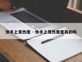 快手上发热度 - 快手上发热度是真的吗