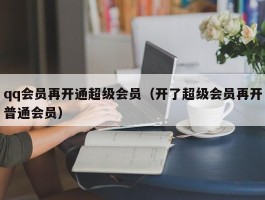 qq会员再开通超级会员（开了超级会员再开普通会员）