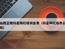 山西正规抖音网红培训业务（抖音网红培养公司）