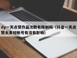 dy一天点赞作品次数有限制吗（抖音一天点赞太多对帐号有没有影响）