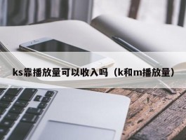 ks靠播放量可以收入吗（k和m播放量）