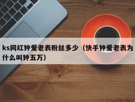 ks网红钟爱老表粉丝多少（快手钟爱老表为什么叫钟五万）